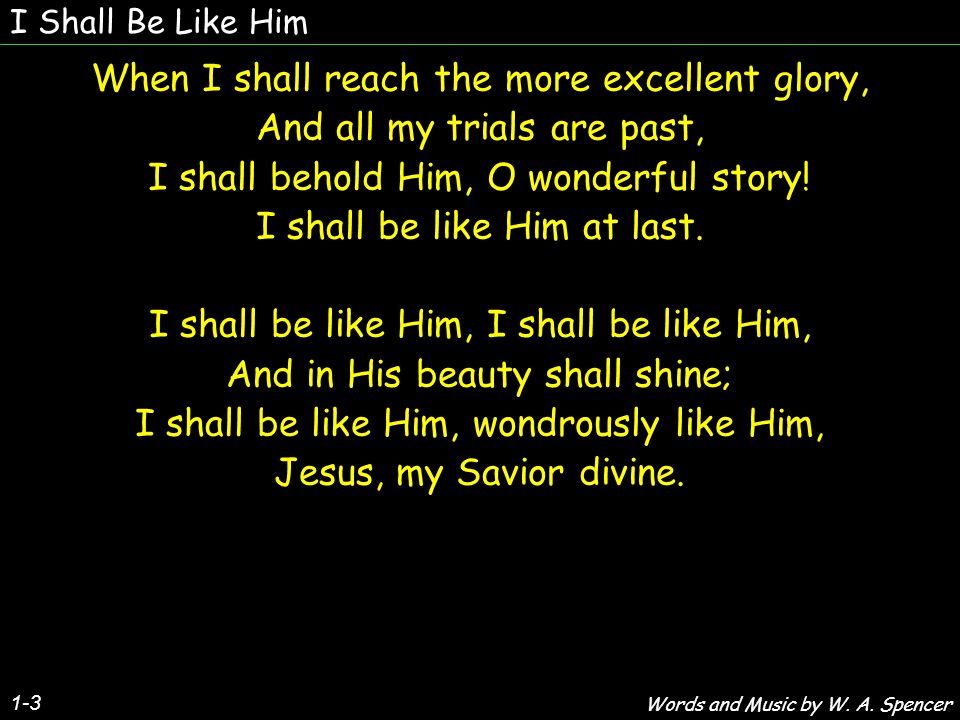 I Shall Be Like Him 1-3 When I shall reach the more excellent glory, And all my trials are past, I shall behold Him, O wonderful story.