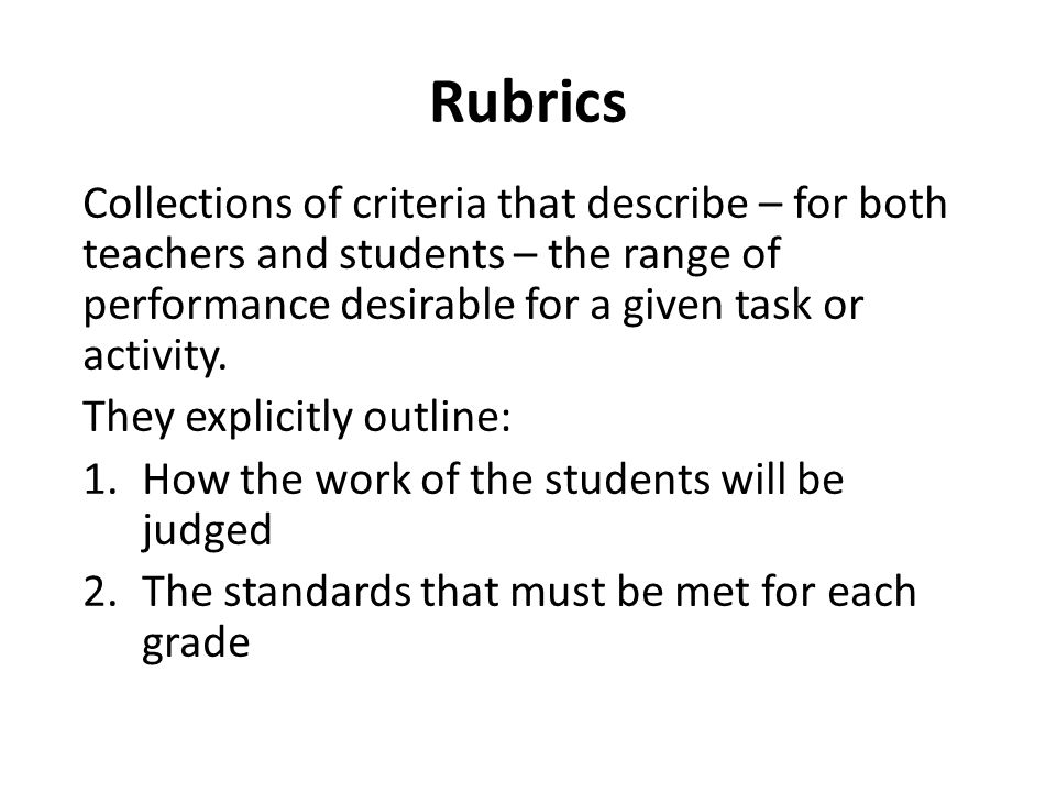 Collections of criteria that describe – for both teachers and students – the range of performance desirable for a given task or activity.