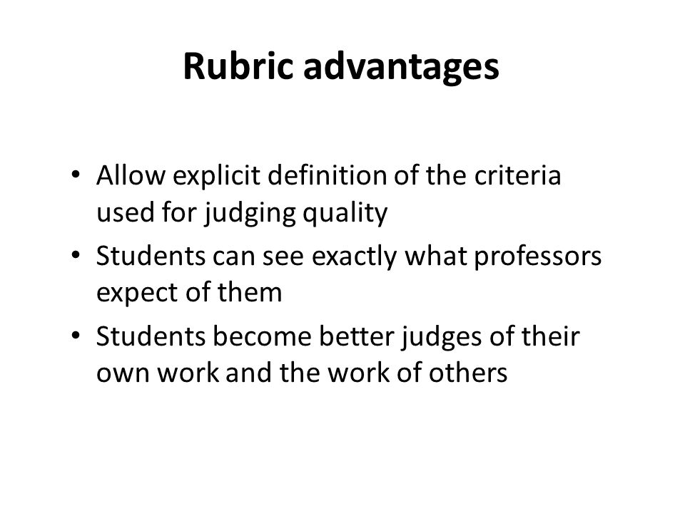 Allow explicit definition of the criteria used for judging quality Students can see exactly what professors expect of them Students become better judges of their own work and the work of others Rubric advantages