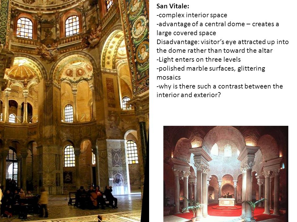 San Vitale: -complex interior space -advantage of a central dome – creates a large covered space Disadvantage: visitors eye attracted up into the dome rather than toward the altar -Light enters on three levels -polished marble surfaces, glittering mosaics -why is there such a contrast between the interior and exterior