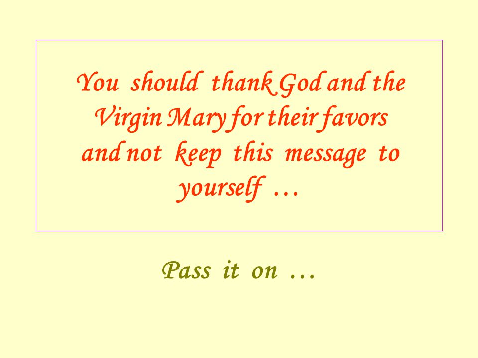 You should thank God and the Virgin Mary for their favors and not keep this message to yourself … Pass it on …