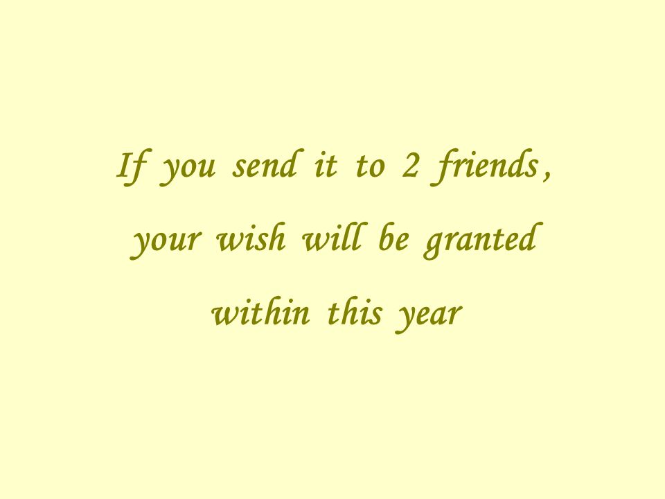 If you send it to 2 friends, your wish will be granted within this year