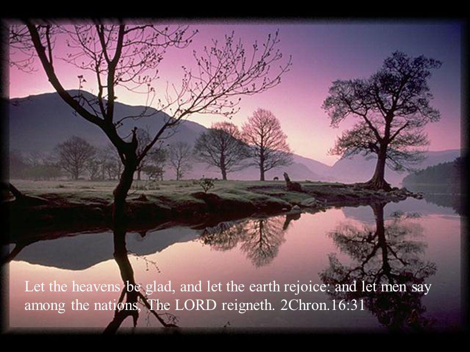 Let the heavens be glad, and let the earth rejoice: and let men say among the nations, The LORD reigneth.