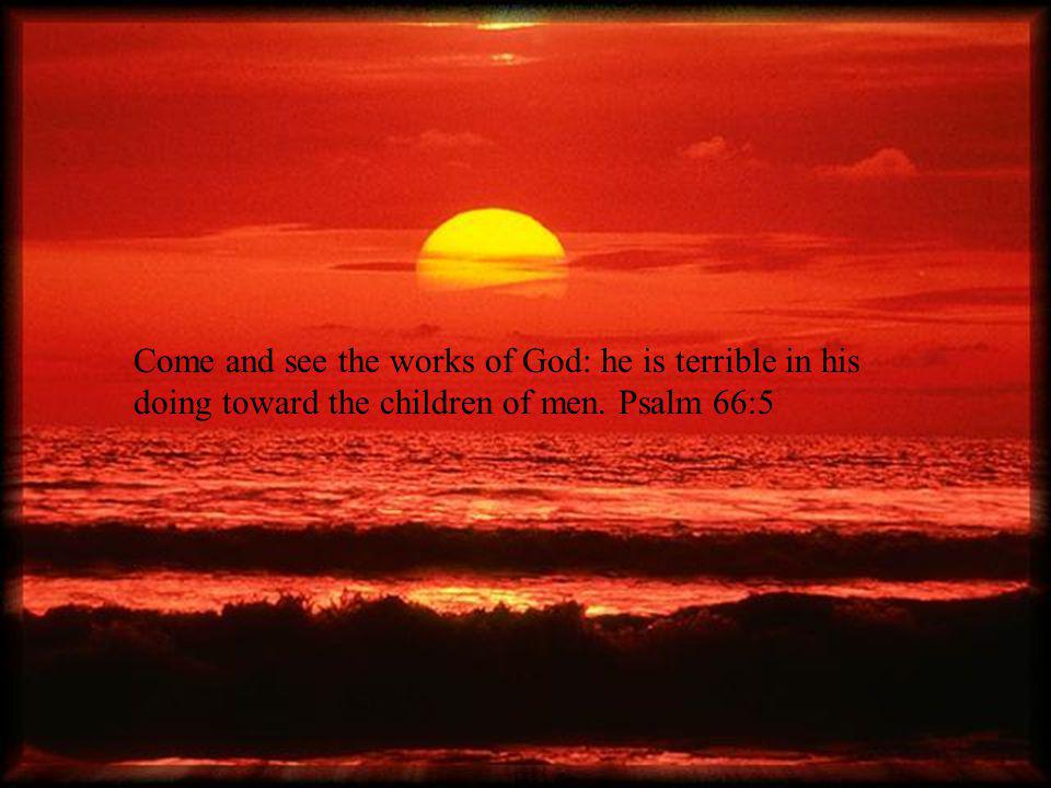 Come and see the works of God: he is terrible in his doing toward the children of men. Psalm 66:5