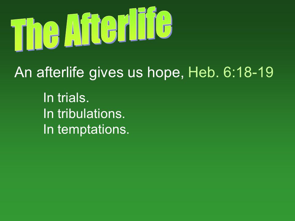 An afterlife gives us hope, Heb. 6:18-19 In trials. In tribulations. In temptations.