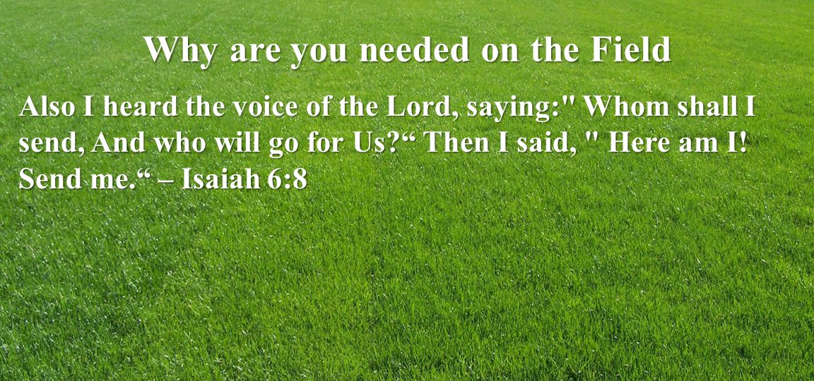 Why are you needed on the Field Also I heard the voice of the Lord, saying: Whom shall I send, And who will go for Us.