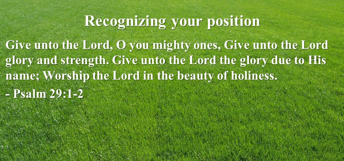 Recognizing your position Give unto the Lord, O you mighty ones, Give unto the Lord glory and strength.