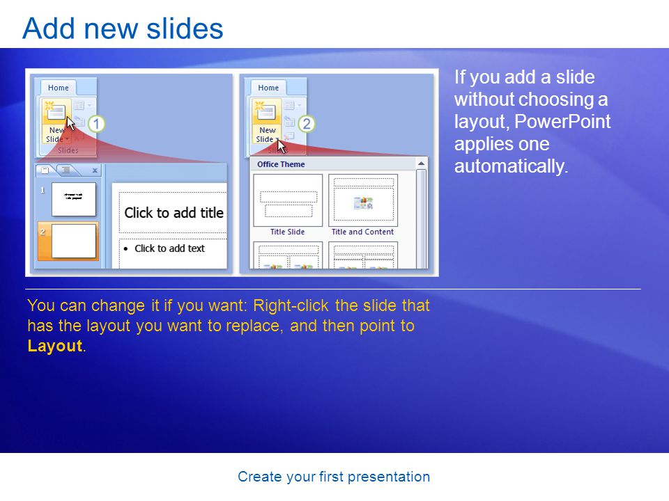 Create your first presentation Add new slides If you add a slide without choosing a layout, PowerPoint applies one automatically.