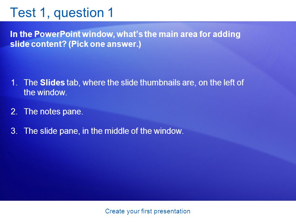 Create your first presentation Test 1, question 1 In the PowerPoint window, whats the main area for adding slide content.