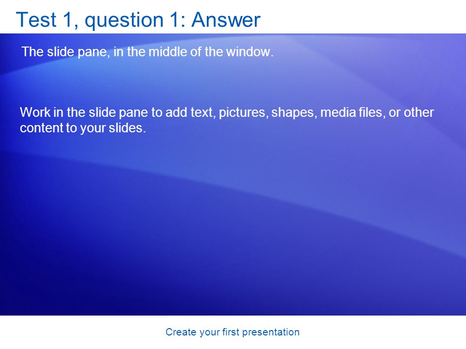 Create your first presentation Test 1, question 1: Answer The slide pane, in the middle of the window.
