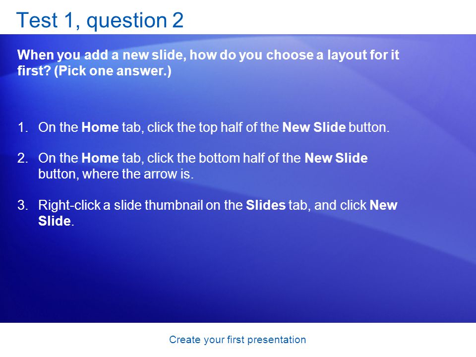 Create your first presentation Test 1, question 2 When you add a new slide, how do you choose a layout for it first.