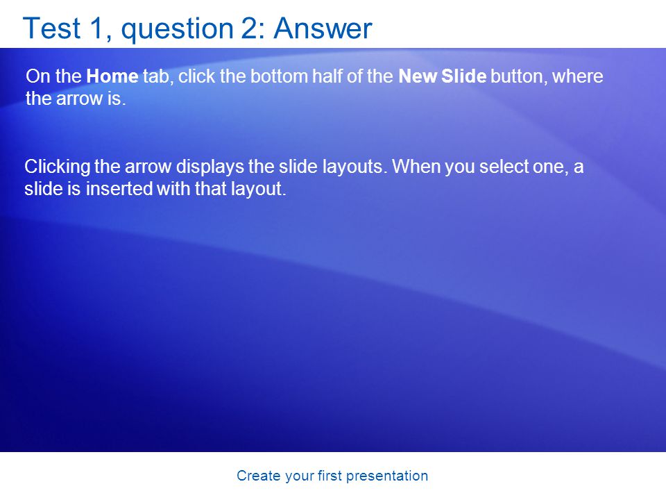 Create your first presentation Test 1, question 2: Answer On the Home tab, click the bottom half of the New Slide button, where the arrow is.