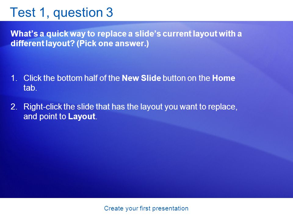 Create your first presentation Test 1, question 3 Whats a quick way to replace a slides current layout with a different layout.