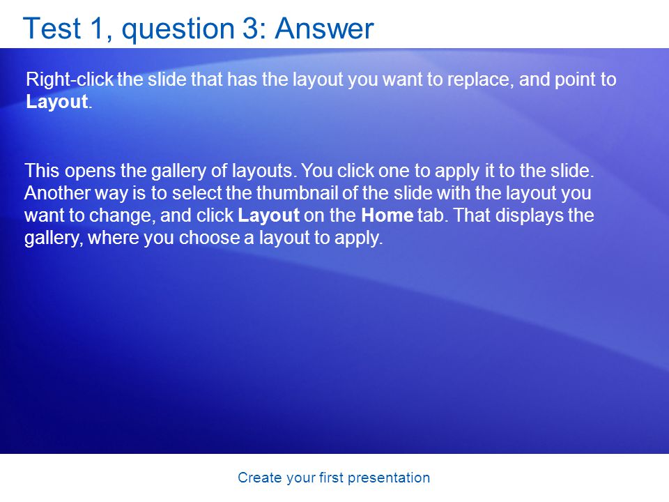 Create your first presentation Test 1, question 3: Answer Right-click the slide that has the layout you want to replace, and point to Layout.