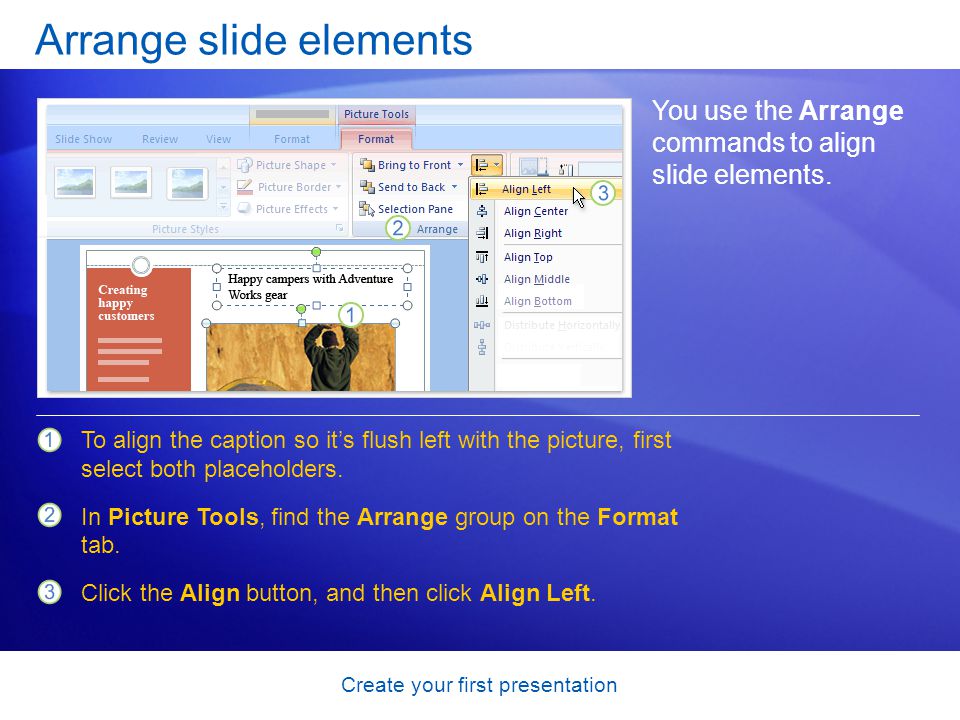 Create your first presentation Arrange slide elements You use the Arrange commands to align slide elements.