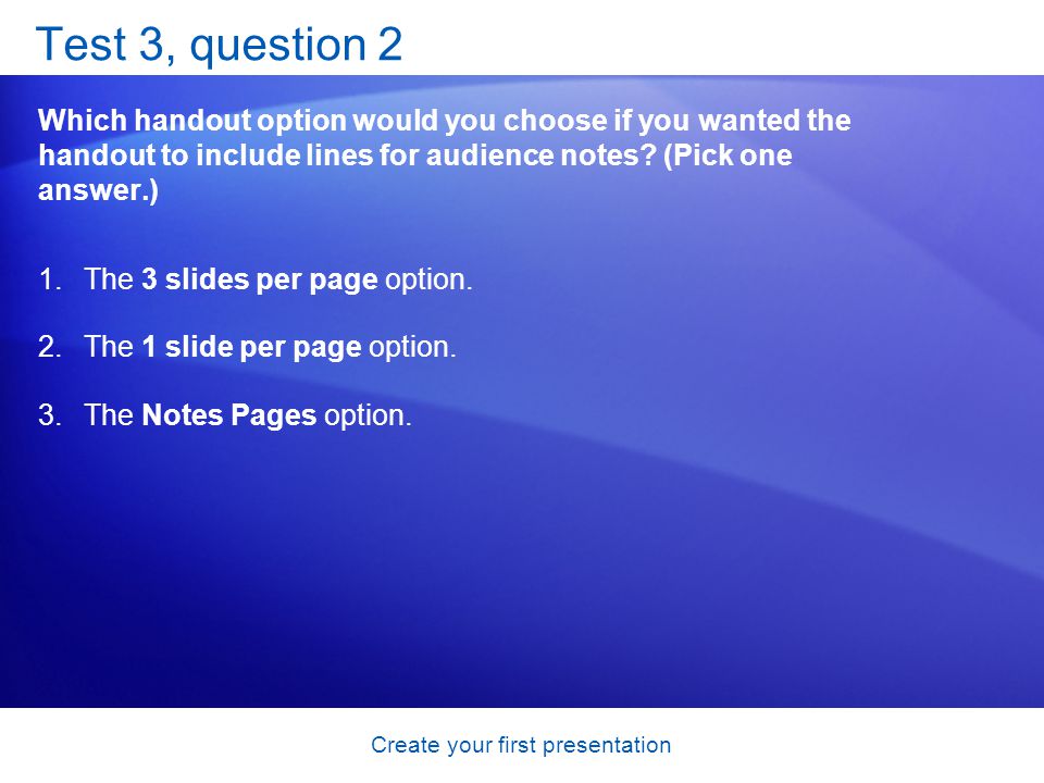 Create your first presentation Test 3, question 2 Which handout option would you choose if you wanted the handout to include lines for audience notes.