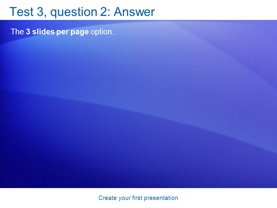 Create your first presentation Test 3, question 2: Answer The 3 slides per page option.