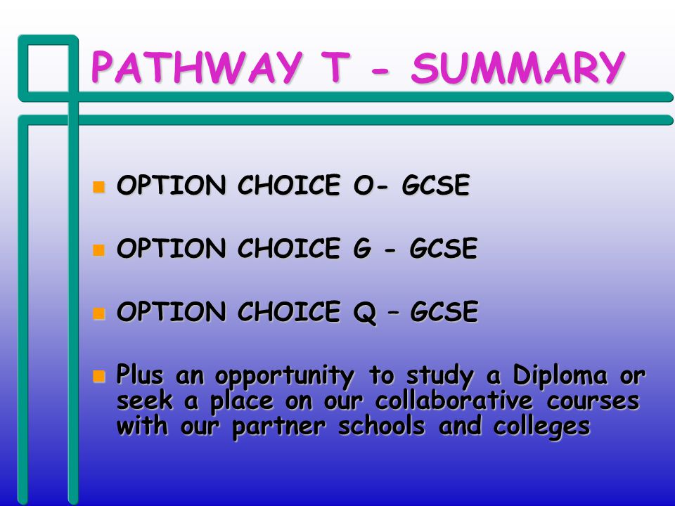 PATHWAY T - SUMMARY n OPTION CHOICE O- GCSE n OPTION CHOICE G - GCSE n OPTION CHOICE Q – GCSE n Plus an opportunity to study a Diploma or seek a place on our collaborative courses with our partner schools and colleges