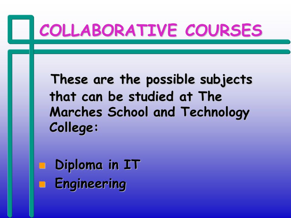 COLLABORATIVE COURSES These are the possible subjects that can be studied at The Marches School and Technology College: These are the possible subjects that can be studied at The Marches School and Technology College: n Diploma in IT n Engineering