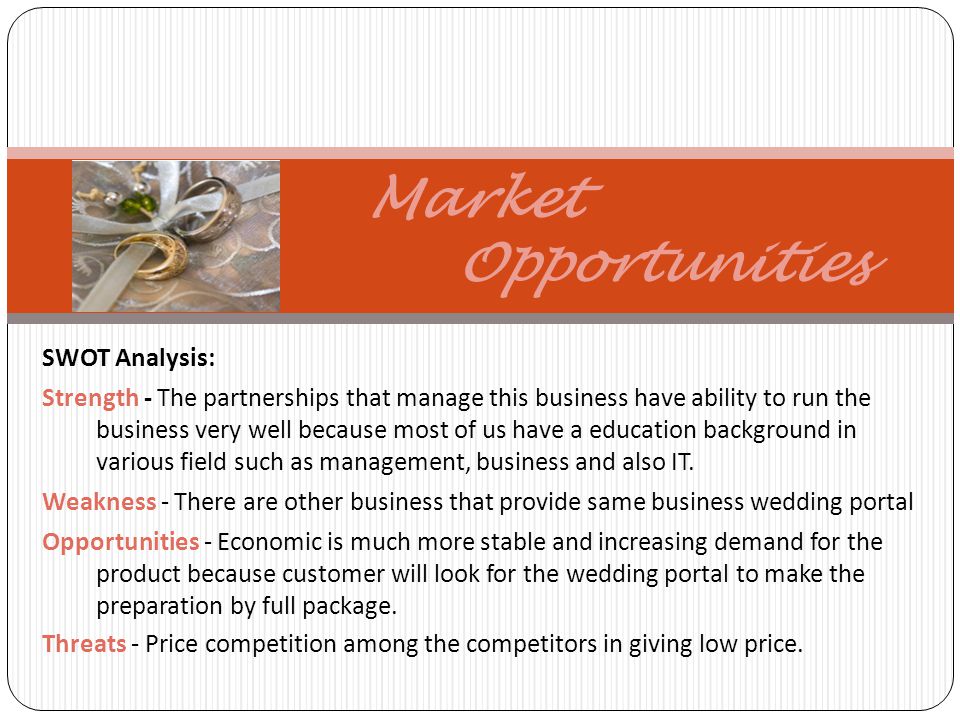 Market Opportunities SWOT Analysis: Strength - The partnerships that manage this business have ability to run the business very well because most of us have a education background in various field such as management, business and also IT.