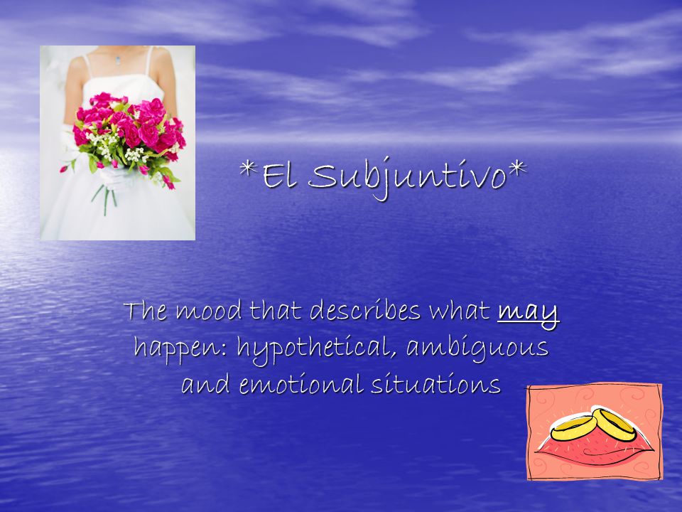 *El Subjuntivo* *El Subjuntivo* The mood that describes what may happen: hypothetical, ambiguous and emotional situations