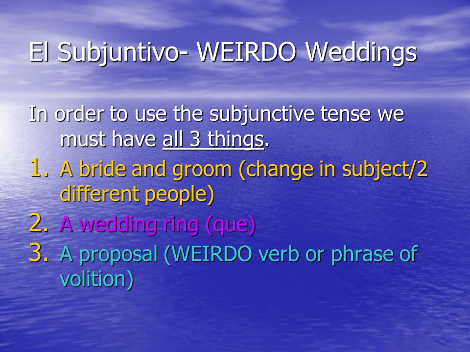 El Subjuntivo- WEIRDO Weddings In order to use the subjunctive tense we must have all 3 things.