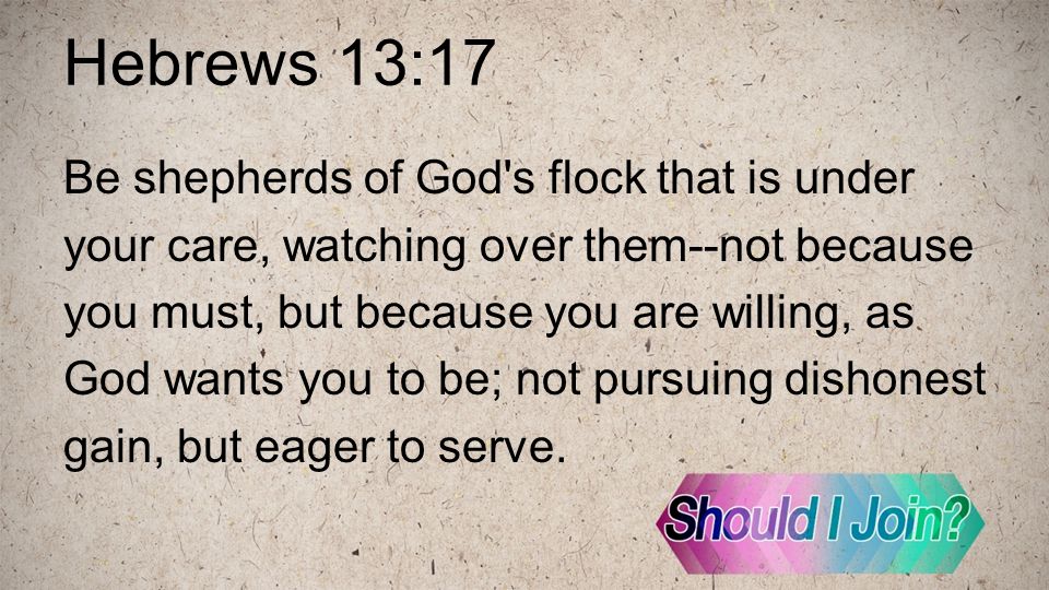 Hebrews 13:17 Be shepherds of God s flock that is under your care, watching over them--not because you must, but because you are willing, as God wants you to be; not pursuing dishonest gain, but eager to serve.