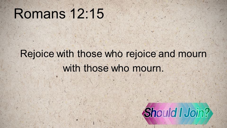 Romans 12:15 Rejoice with those who rejoice and mourn with those who mourn.