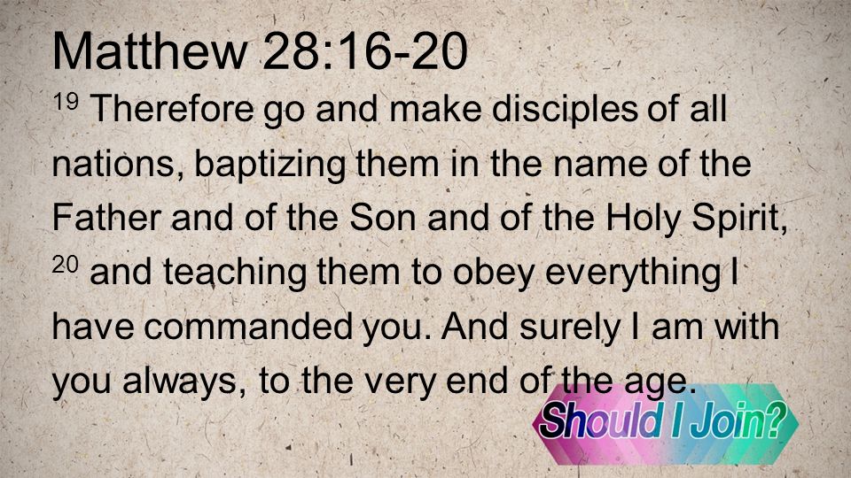 Matthew 28: Therefore go and make disciples of all nations, baptizing them in the name of the Father and of the Son and of the Holy Spirit, 20 and teaching them to obey everything I have commanded you.