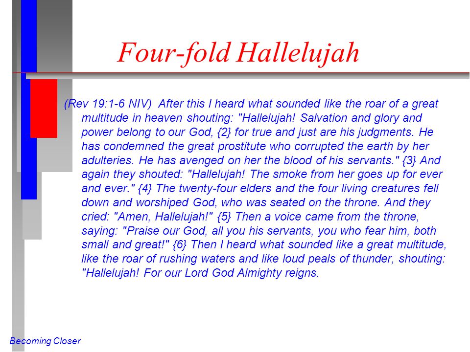 Becoming Closer Four-fold Hallelujah (Rev 19:1-6 NIV) After this I heard what sounded like the roar of a great multitude in heaven shouting: Hallelujah.