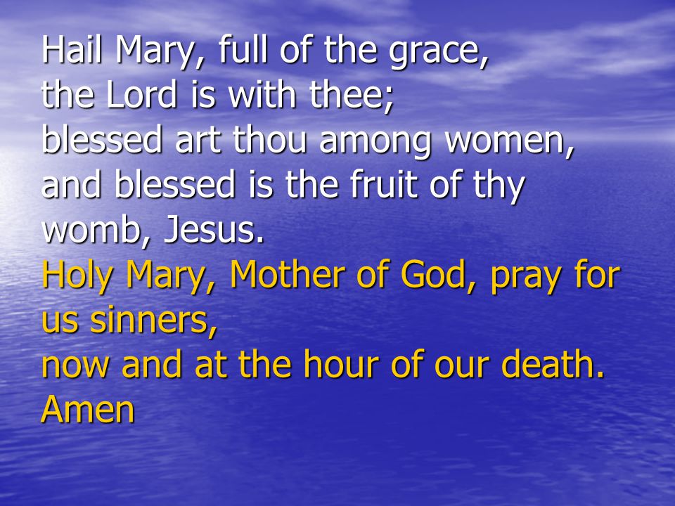 Hail Mary, full of the grace, the Lord is with thee; blessed art thou among women, and blessed is the fruit of thy womb, Jesus.