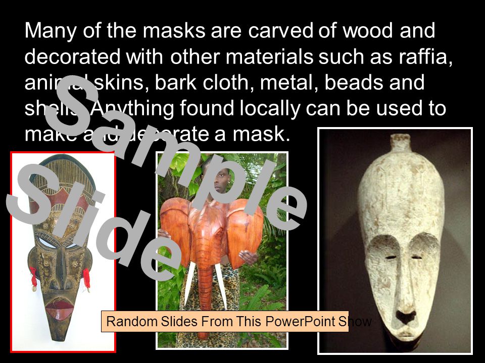Many of the masks are carved of wood and decorated with other materials such as raffia, animal skins, bark cloth, metal, beads and shells.