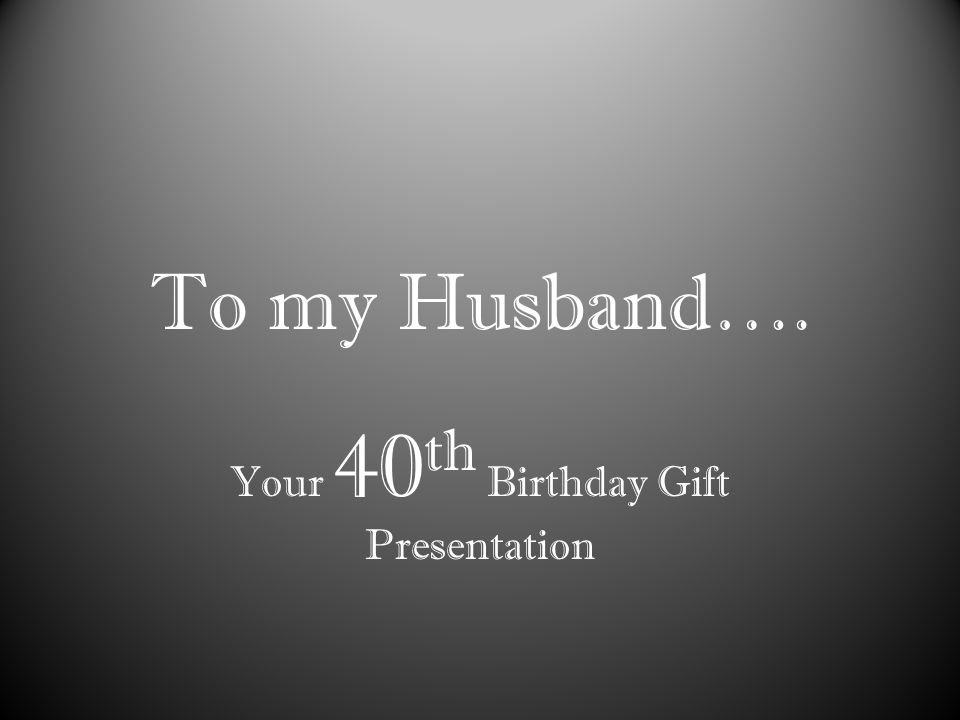 To my Husband…. Your 40 th Birthday Gift Presentation