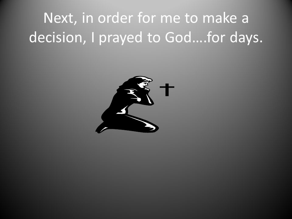 Next, in order for me to make a decision, I prayed to God….for days.