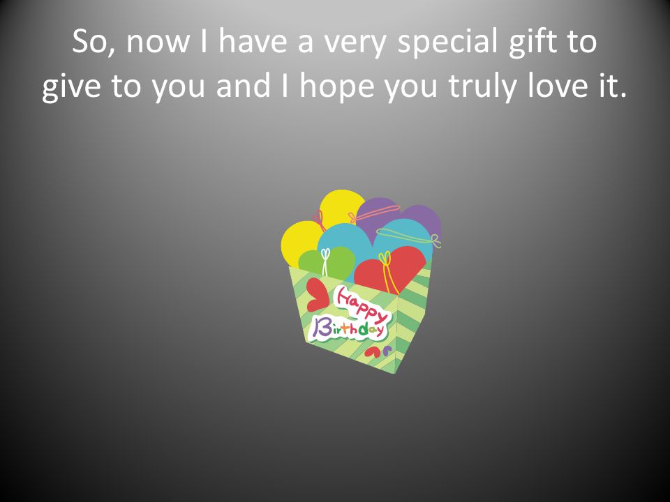 So, now I have a very special gift to give to you and I hope you truly love it.