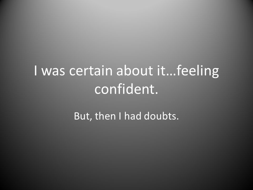 I was certain about it…feeling confident. But, then I had doubts.