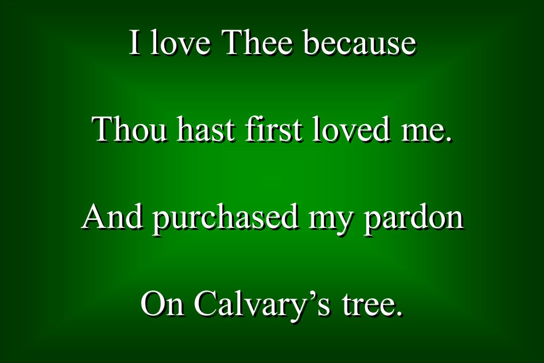 I love Thee because Thou hast first loved me. And purchased my pardon On Calvarys tree.