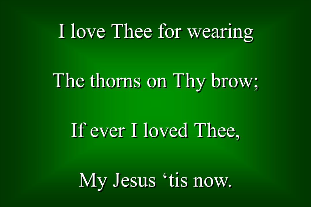 I love Thee for wearing The thorns on Thy brow; If ever I loved Thee, My Jesus tis now.