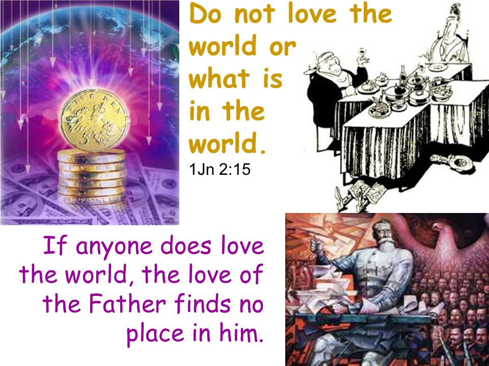 Do not love the world or what is in the world.