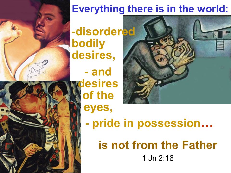 - pride in possession … -disordered bodily desires, - and desires of the eyes, Everything there is in the world: is not from the Father 1 Jn 2:16
