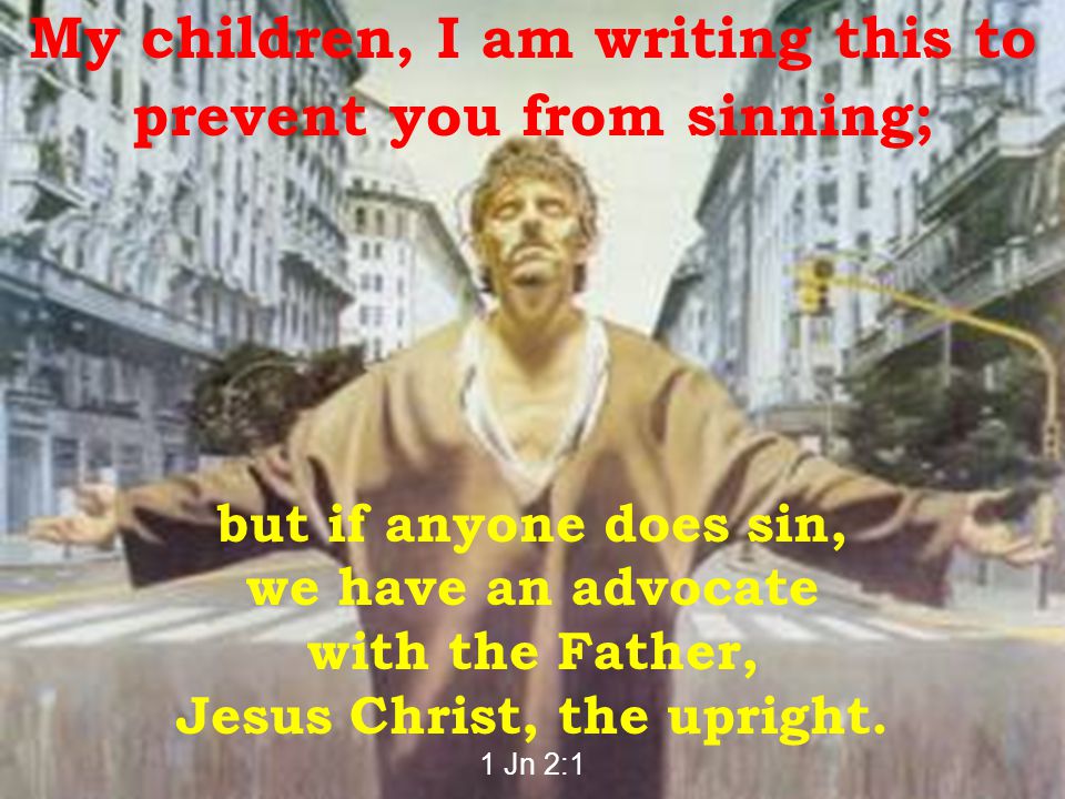 My children, I am writing this to prevent you from sinning; but if anyone does sin, we have an advocate with the Father, Jesus Christ, the upright.