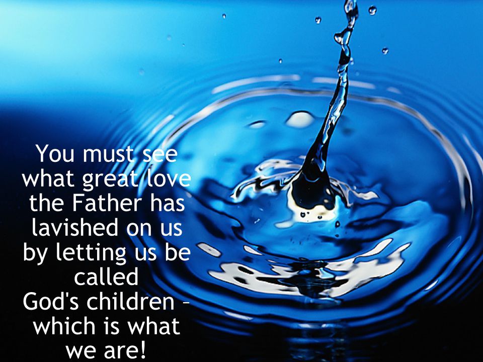 You must see what great love the Father has lavished on us by letting us be called God s children – which is what we are!