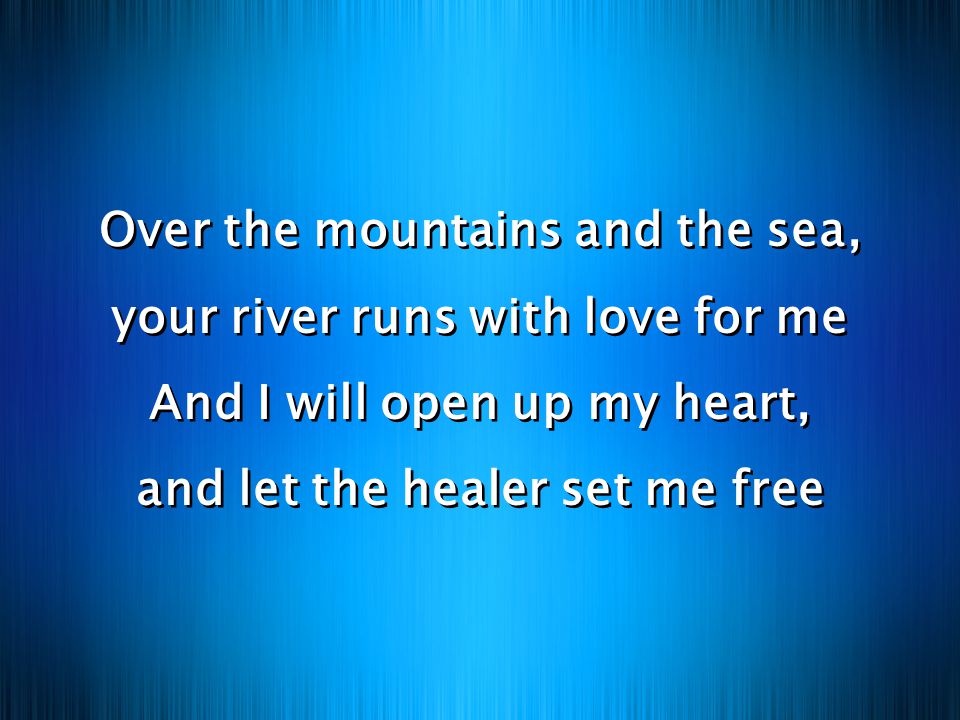 Over the mountains and the sea, your river runs with love for me And I will open up my heart, and let the healer set me free Over the mountains and the sea, your river runs with love for me And I will open up my heart, and let the healer set me free