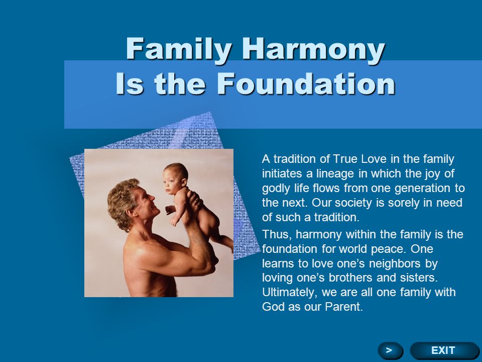 Family Harmony Is the Foundation A tradition of True Love in the family initiates a lineage in which the joy of godly life flows from one generation to the next.