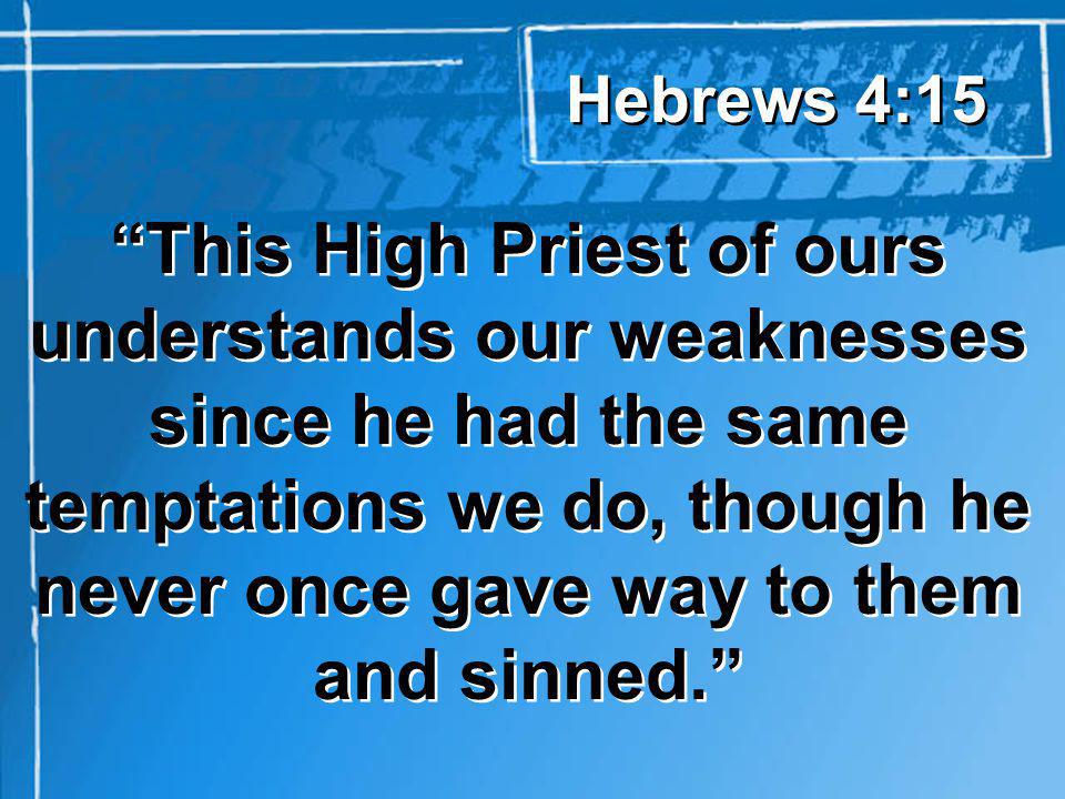 This High Priest of ours understands our weaknesses since he had the same temptations we do, though he never once gave way to them and sinned.