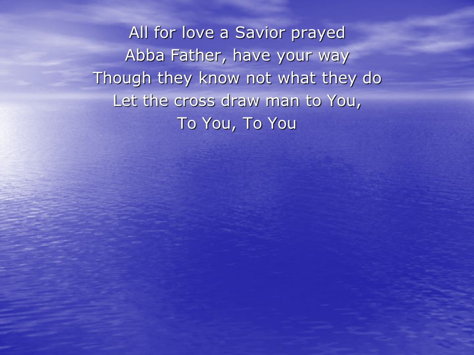 All for love a Savior prayed Abba Father, have your way Though they know not what they do Let the cross draw man to You, To You, To You