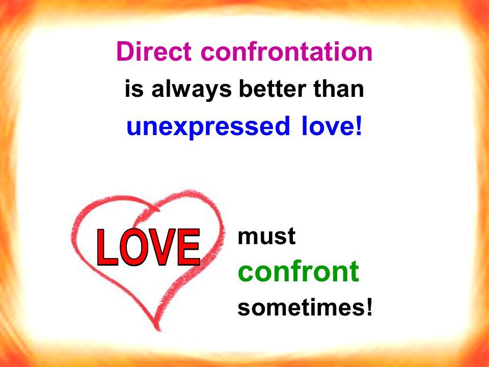 Direct confrontation is always better than unexpressed love! must confront sometimes!