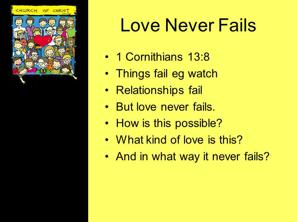 Love Never Fails 1 Cornithians 13:8 Things fail eg watch Relationships fail But love never fails.