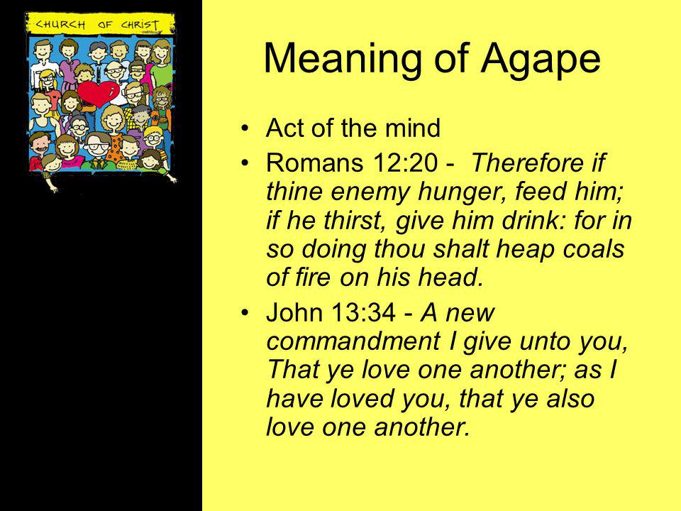 Meaning of Agape Act of the mind Romans 12:20 - Therefore if thine enemy hunger, feed him; if he thirst, give him drink: for in so doing thou shalt heap coals of fire on his head.