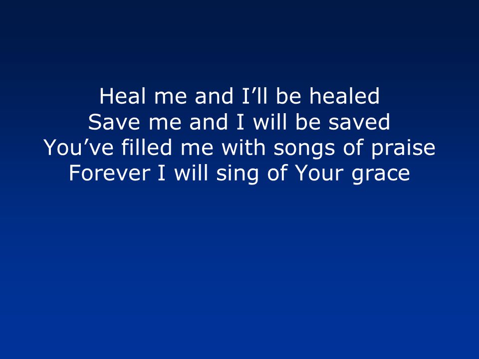 Heal me and Ill be healed Save me and I will be saved Youve filled me with songs of praise Forever I will sing of Your grace